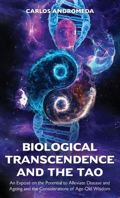 Biological Transcendence and the Tao, An Exposé on the Potential to Alleviate Disease and Ageing and the Considerations of Age-Old Wisdom by Andromeda, Carlos