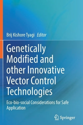 Genetically Modified and Other Innovative Vector Control Technologies: Eco-Bio-Social Considerations for Safe Application by Tyagi, Brij Kishore