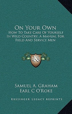 On Your Own: How To Take Care Of Yourself In Wild Country; A Manual For Field And Service Men by Graham, Samuel A.