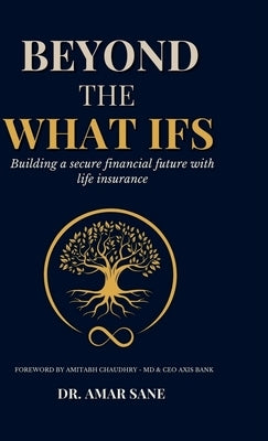 Beyond The What Ifs: Building a secure financial future with life insurance by Amar Sane