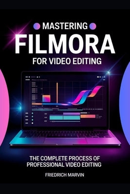 Mastering Filmora for Video Editing: The Structured Approach to Editing Videos Professionally by Marvin, Friedrich