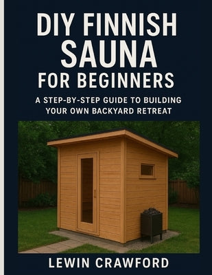 DIY Finnish Sauna for Beginners: A Step-by-Step Guide To Building Your Own Backyard Retreat by Crawford, Lewin