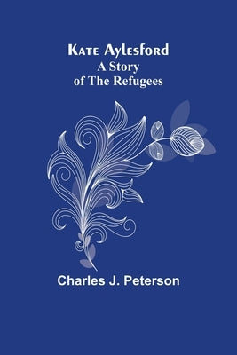 Kate Aylesford: A Story of the Refugees by J. Peterson, Charles