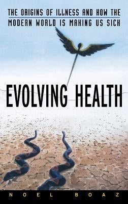 Evolving Health: The Origins of Illness and How the Modern World Is Making Us Sick by Boaz, Noel T.