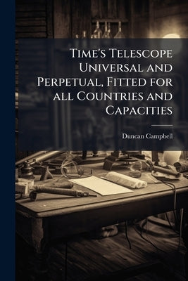 Time's Telescope Universal and Perpetual, Fitted for all Countries and Capacities: Containing Perpetual Tables, Fitted to the old and new Stile; ... A by Campbell, Duncan
