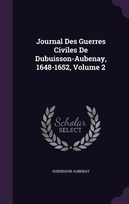 Journal Des Guerres Civiles De Dubuisson-Aubenay, 1648-1652, Volume 2 by Dubuisson-Aubenay