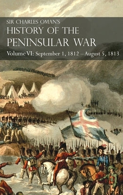 Sir Charles Oman's History of the Peninsular War Volume VI: September 1, 1812 - August 5, 1813 The Siege of Burgos, the Retreat from Burgos, the Campa by Oman, Charles