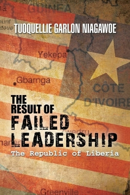The Result of Failed Leadership: The Republic of Liberia by Niagawoe, Tuoquellie Garlon