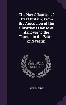 The Naval Battles of Great Britain, From the Accession of the Illustrious House of Hanover to the Throne to the Battle of Navarin by Ekins, Charles