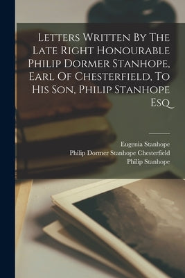 Letters Written By The Late Right Honourable Philip Dormer Stanhope, Earl Of Chesterfield, To His Son, Philip Stanhope Esq by Philip Dormer Stanhope Chesterfield (