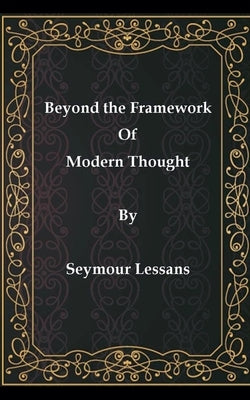 Beyond the Framework of Modern Thought by Lessans, Seymour