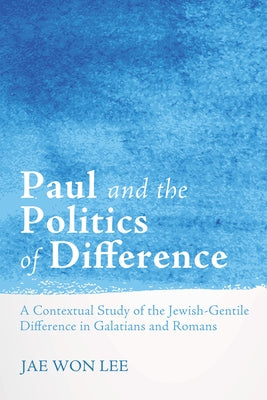 Paul and the Politics of Difference: A Contextual Study of the Jewish-Gentile Difference in Galatians and Romans by Lee, Jae Won