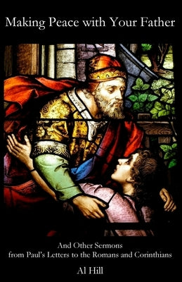 Making Peace with Your Father: And Other Sermons from Paul's Letters to the Romans and Corinthians by Hill, Al