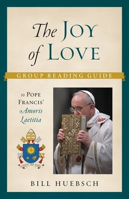 The Joy of Love: Group Reading Guide to Pope Francis' Amoris Laetitia by Huebsch, Bill