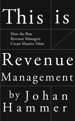 This is Revenue Management: How the Best Revenue Managers Create Massive Value by Hammer, Johan