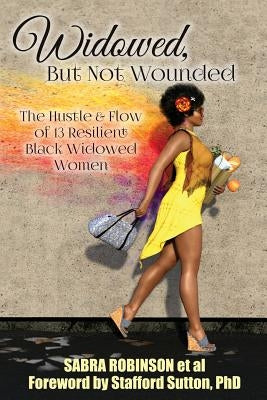 Widowed, But Not Wounded: The Hustle & Flow of 13 Resilient Black Widowed Women by Robinson, Sabra