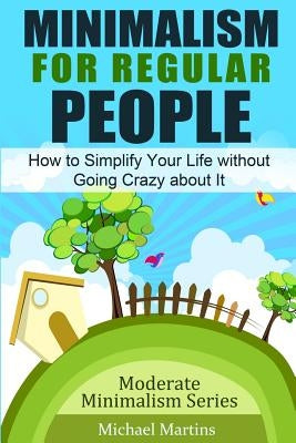 Minimalism for Regular People: How to Simplify Your Life without Going Crazy about It by Martins, Michael