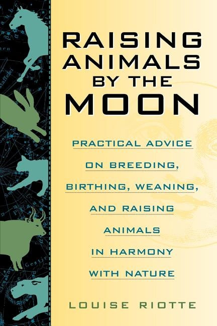 Raising Animals by the Moon: Practical Advice on Breeding, Birthing, Weaning, and Raising Animals in Harmony with Nature by Riotte, Louise