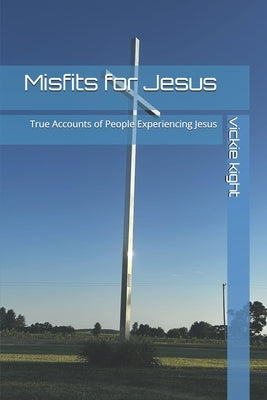 Misfits for Jesus: True Accounts of People Experiencing Jesus by Kight, Vickie