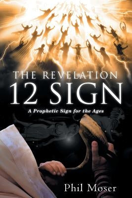 The Revelation 12 Sign: A Prophetic Sign for the Ages by Moser, Phil