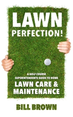 Lawn Perfection!: A Golf Course Superintendent's Guide To Home Lawn Care And Maintenance by Brown, Bill