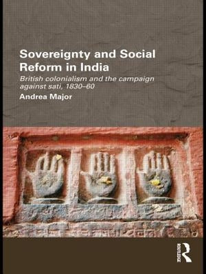 Sovereignty and Social Reform in India: British Colonialism and the Campaign against Sati, 1830-1860 by Major, Andrea