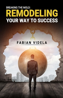 Breaking the mold: Remodeling Your Way to Success by Videla, Fabian