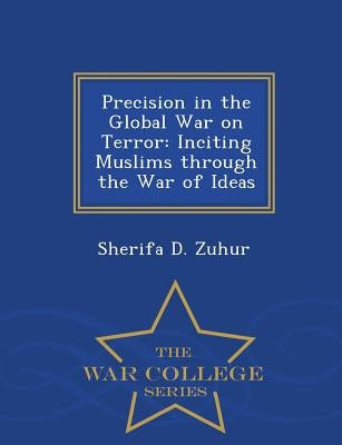 Precision in the Global War on Terror: Inciting Muslims Through the War of Ideas - War College Series by Zuhur, Sherifa D.