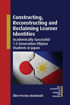 Constructing, Reconstructing and Reclaiming Learner Identities: Academically Successful 1.5 Generation Filipino Students in Japan by Motohashi, Ellen Preston