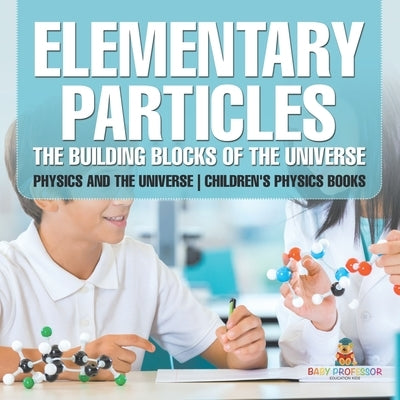 Elementary Particles: The Building Blocks of the Universe - Physics and the Universe Children's Physics Books by Baby Professor