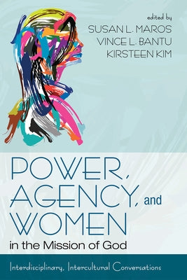 Power, Agency, and Women in the Mission of God: Interdisciplinary, Intercultural Conversations by Maros, Susan L.