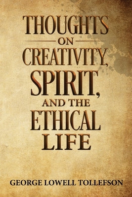 Thoughts on Creativity, Spirit, and the Ethical Life by Tollefson, George Lowell