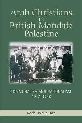 Arab Christians in British Mandate Palestine: Communalism and Nationalism, 1917-1948 by Haiduc-Dale, Noah
