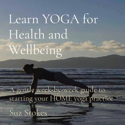 Learn YOGA for Health and Wellbeing: A gentle week-by-week guide to starting your HOME yoga practice by Stokes, Suz