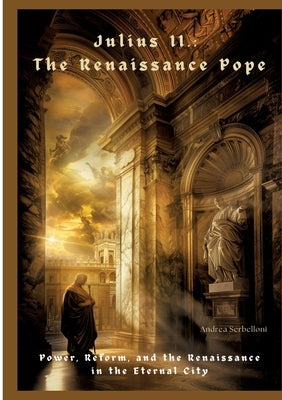 Julius II.: The Renaissance Pope: Power, Reform, and the Renaissance in the Eternal City by Serbelloni, Andrea