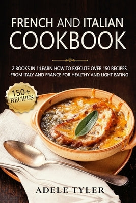 French And Italian Cookbook: 2 Books In 1: learn How To Execute Over 150 Recipes From Italy And France For Healthy And Light Eating by Tyler, Adele