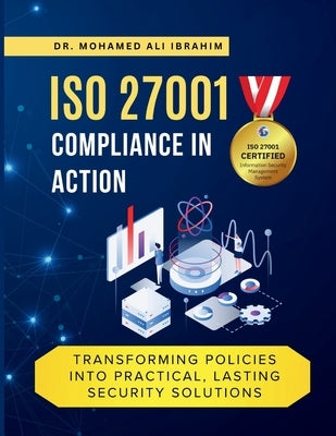 ISO 27001 Compliance in Action Transforming Policies Into Practical, Lasting Security Solutions: A Hands-On Guide to Implementing, Monitoring, and Sus by Ibrahim, Mohamed-Ali