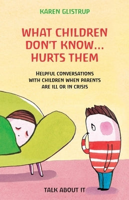 What Children Don't Know... Hurts Them: Helpful conversations with children when parents are ill or in crisis. A Danish way of trustworthy parenting. by Olsen, Pia