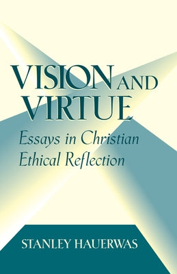 Vision and Virtue: Essays in Christian Ethical Reflection by Hauerwas, Stanley