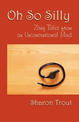 Oh So Silly: Zany Tales from an Unconventional Mind by Trout, Sharon
