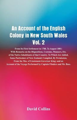 An Account of the English Colony in New South Wales, Vol. 2 From Its First Settlement In 1788, To August 1801: With Remarks On The Dispositions, Custo by Collins, David