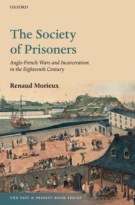 The Society of Prisoners: Anglo-French Wars and Incarceration in the Eighteenth Century by Morieux, Renaud