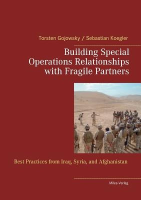 Building Special Operations Relationships with Fragile Partners: Best Practices from Iraq, Syria, and Afghanistan by Gojowsky, Torsten