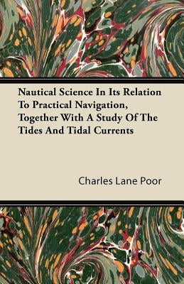 Nautical Science in Its Relation to Practical Navigation, Together with a Study of the Tides and Tidal Currents by Poor, Charles Lane