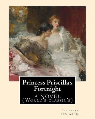 Princess Priscilla's Fortnight, By: Elizabeth von Arnim: A NOVEL (World's classic's) by Arnim, Elizabeth Von