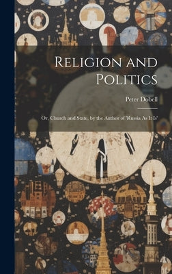 Religion and Politics: Or, Church and State, by the Author of 'russia As It Is' by Dobell, Peter