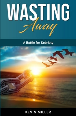 Wasting Away: A Battle for Sobriety by Miller, Kevin