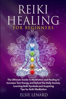 Reiki Healing for Beginners: The Ultimate Guide to Meditation and Healing to Increase Your Energy and Defeat the Daily Anxiety. Learning Reiki Symb by Lenard, Elsie