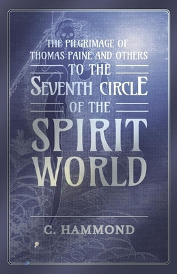 The Pilgrimage of Thomas Paine and Others, to the Seventh Circle of the Spirit World by Hammond, C.