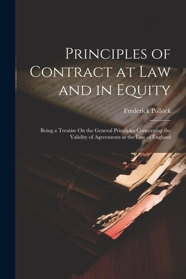 Principles of Contract at Law and in Equity: Being a Treatise On the General Principles Concerning the Validity of Agreements in the Law of England by Pollock, Frederick